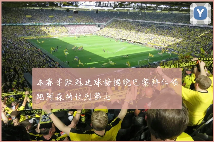 本赛季欧冠进球榜揭晓巴黎拜仁领跑阿森纳位列第七
