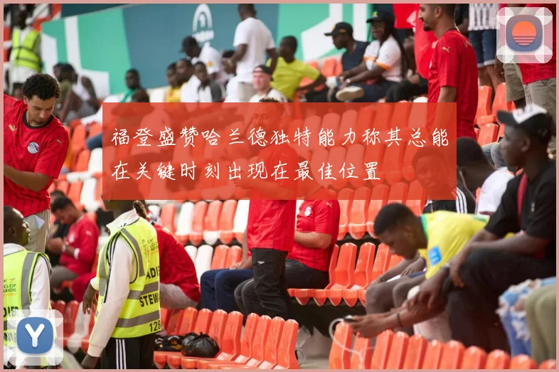 福登盛赞哈兰德独特能力称其总能在关键时刻出现在最佳位置