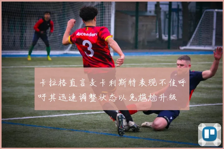 卡拉格直言麦卡利斯特表现不佳呼吁其迅速调整状态以免尴尬升级