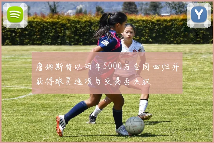 詹姆斯将以两年5000万合同回归并获得球员选项与交易否决权