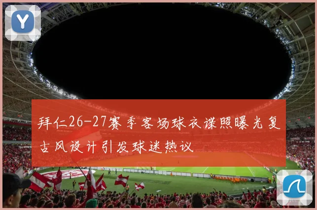 拜仁26-27赛季客场球衣谍照曝光复古风设计引发球迷热议