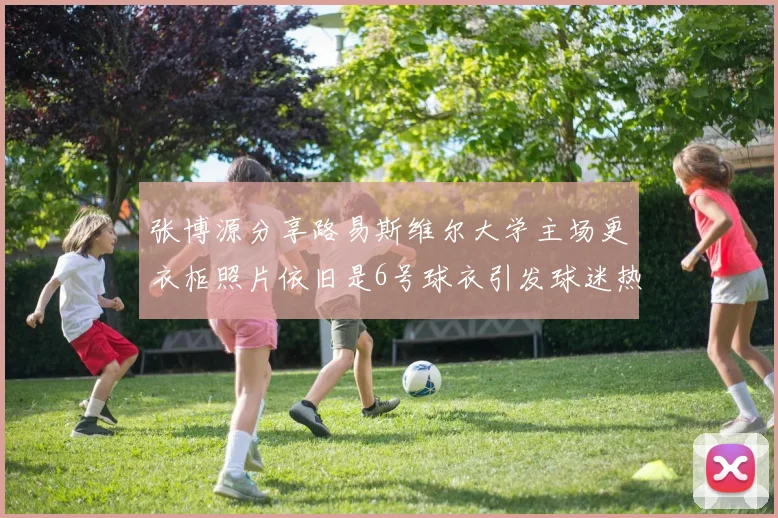 张博源分享路易斯维尔大学主场更衣柜照片依旧是6号球衣引发球迷热议