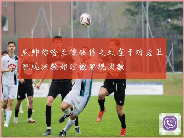 瓜帅称哈兰德独特之处在于对后卫犯规次数超过被犯规次数
