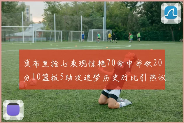 莫布里抢七表现惊艳70命中率砍20分10篮板5助攻追梦历史对比引热议