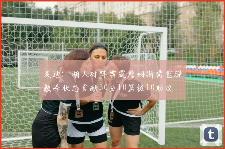 麦迪：湖人对阵雷霆詹姆斯需重现巅峰状态贡献30分10篮板10助攻