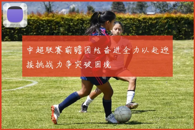 中超联赛前瞻团结奋进全力以赴迎接挑战力争突破困境
