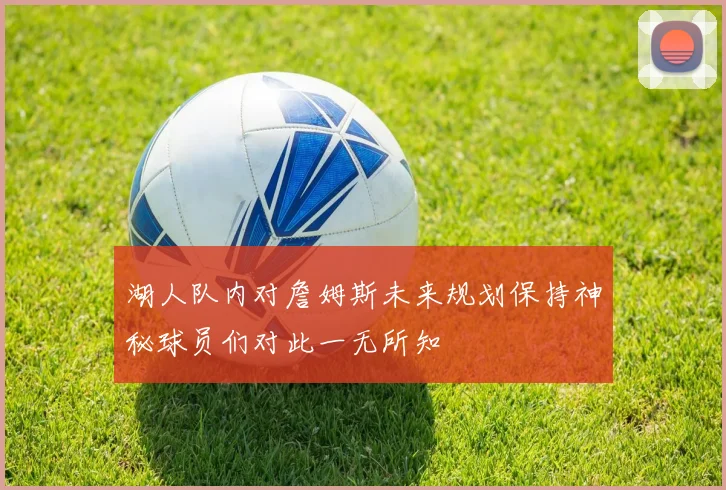湖人队内对詹姆斯未来规划保持神秘球员们对此一无所知