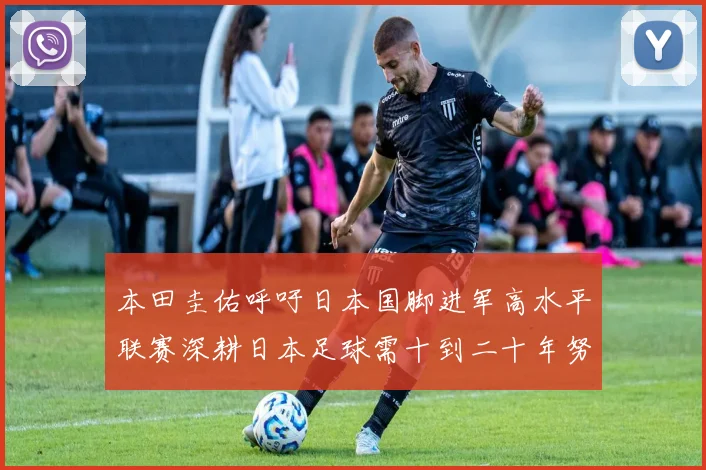 本田圭佑呼吁日本国脚进军高水平联赛深耕日本足球需十到二十年努力