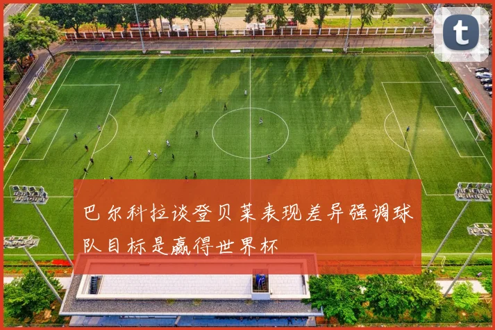 巴尔科拉谈登贝莱表现差异强调球队目标是赢得世界杯